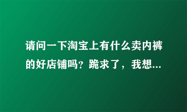 请问一下淘宝上有什么卖内裤的好店铺吗？跪求了，我想买实惠又漂亮的内裤？