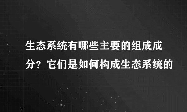 生态系统有哪些主要的组成成分？它们是如何构成生态系统的