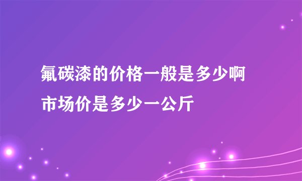 氟碳漆的价格一般是多少啊 市场价是多少一公斤