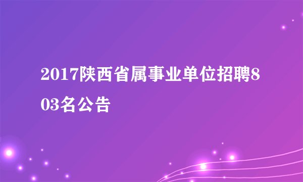 2017陕西省属事业单位招聘803名公告