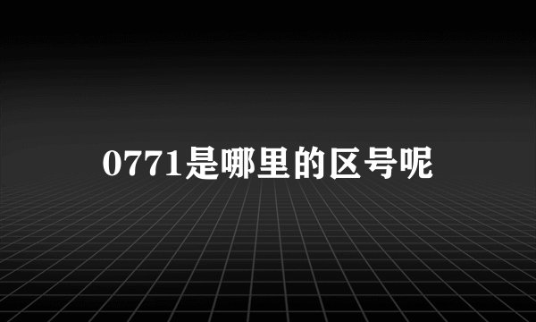 0771是哪里的区号呢
