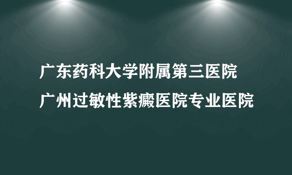 广东药科大学附属第三医院 广州过敏性紫癜医院专业医院