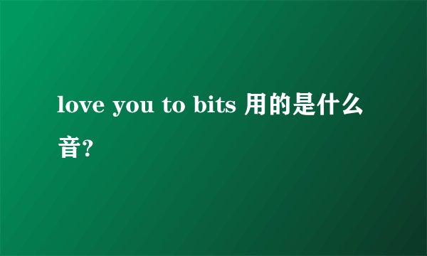 love you to bits 用的是什么音？