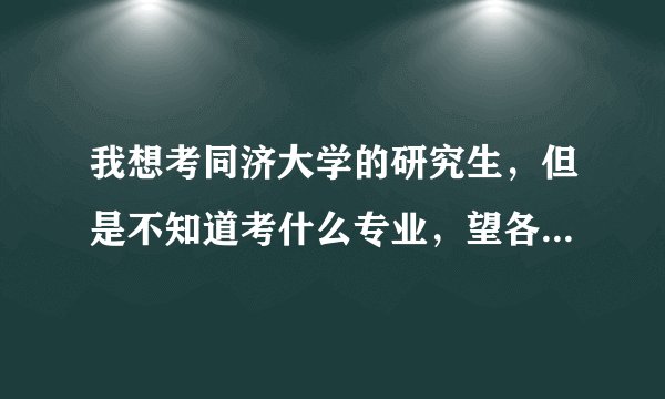 我想考同济大学的研究生，但是不知道考什么专业，望各位高人指点……