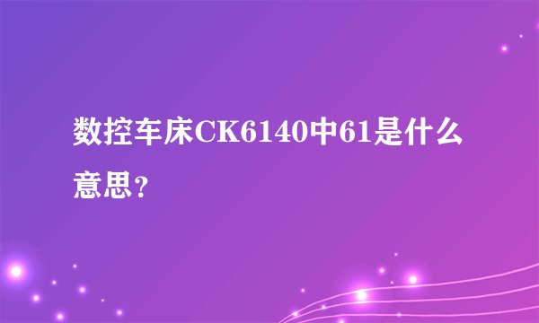数控车床CK6140中61是什么意思？