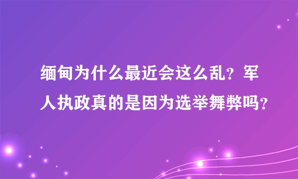 缅甸为什么最近会这么乱？军人执政真的是因为选举舞弊吗？