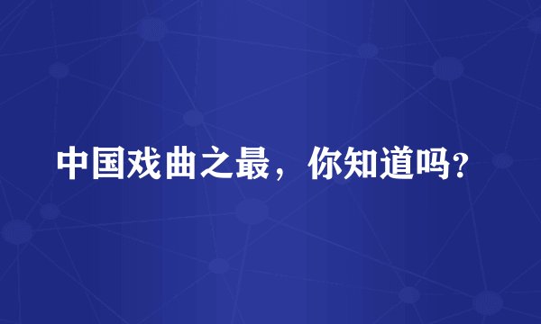 中国戏曲之最，你知道吗？
