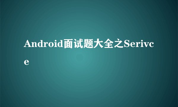 Android面试题大全之Serivce