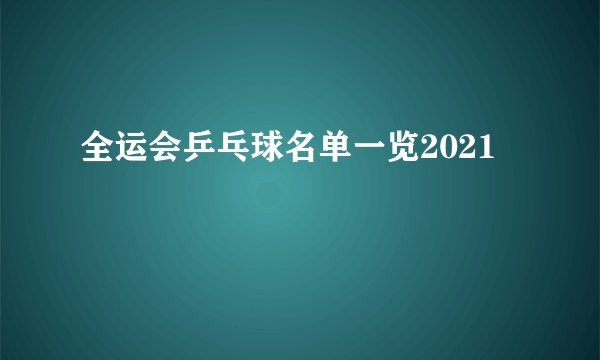 全运会乒乓球名单一览2021