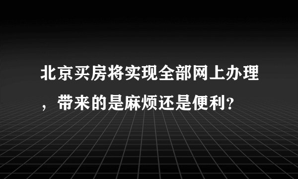 北京买房将实现全部网上办理，带来的是麻烦还是便利？