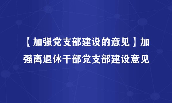 【加强党支部建设的意见】加强离退休干部党支部建设意见