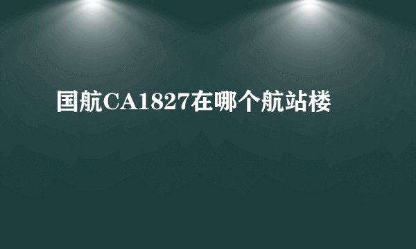国航CA1827在哪个航站楼