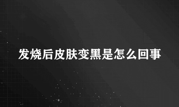 发烧后皮肤变黑是怎么回事