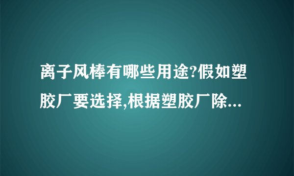 离子风棒有哪些用途?假如塑胶厂要选择,根据塑胶厂除静电的情况,在选择时要注意哪些情况?离子风棒可不可以定制.