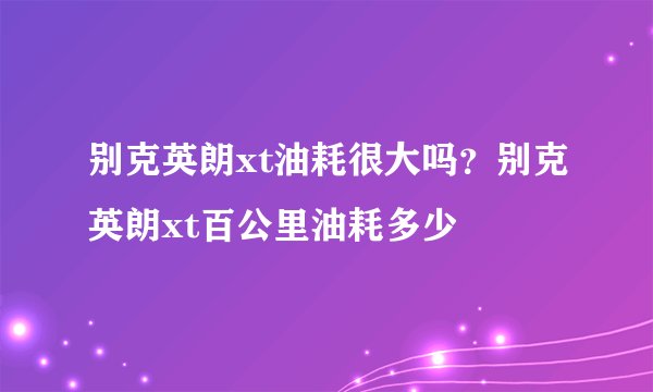 别克英朗xt油耗很大吗？别克英朗xt百公里油耗多少