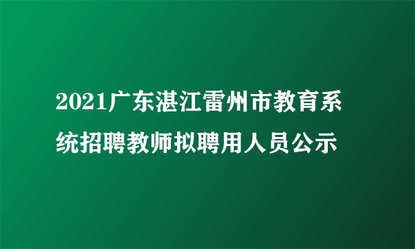 2021广东湛江雷州市教育系统招聘教师拟聘用人员公示
