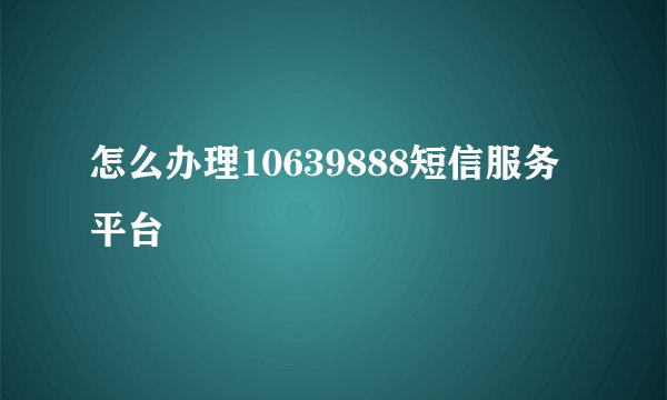 怎么办理10639888短信服务平台