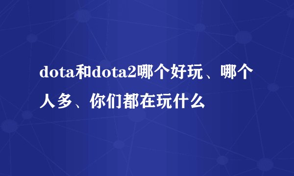 dota和dota2哪个好玩、哪个人多、你们都在玩什么