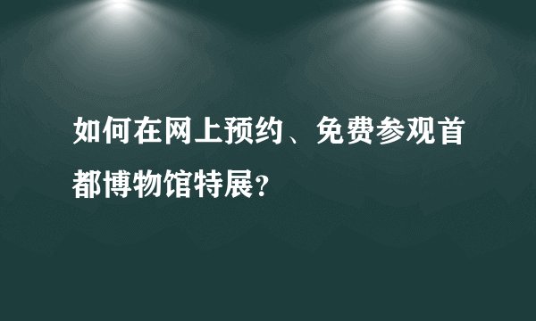 如何在网上预约、免费参观首都博物馆特展？