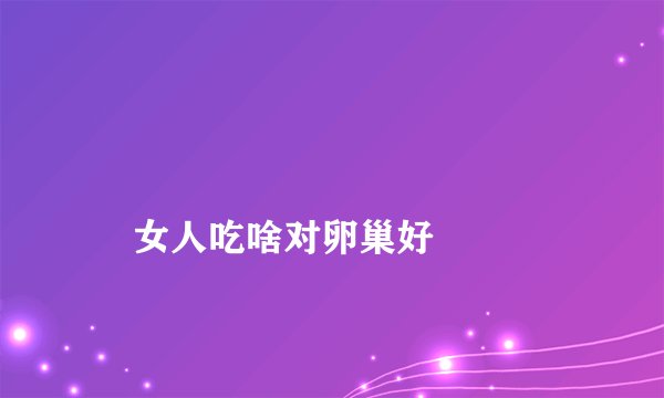 
    女人吃啥对卵巢好
  