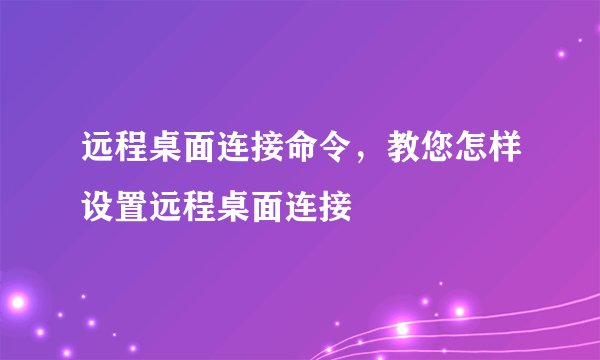 远程桌面连接命令，教您怎样设置远程桌面连接