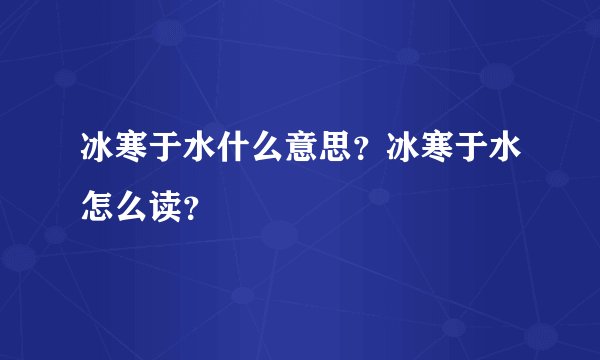 冰寒于水什么意思？冰寒于水怎么读？