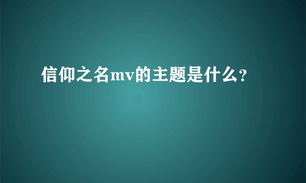 信仰之名mv的主题是什么？