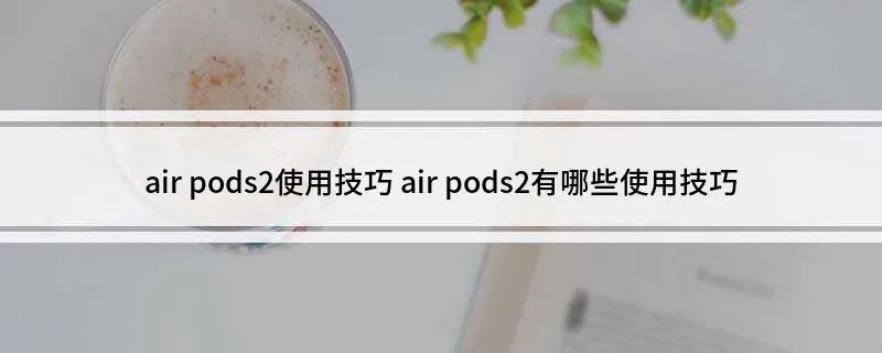 air pods2使用技巧 air pods2有哪些使用技巧