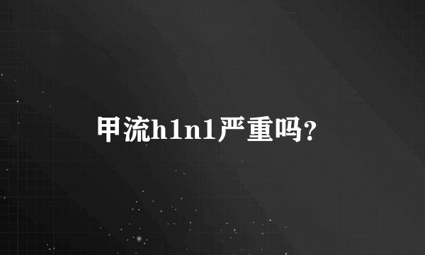 甲流h1n1严重吗？