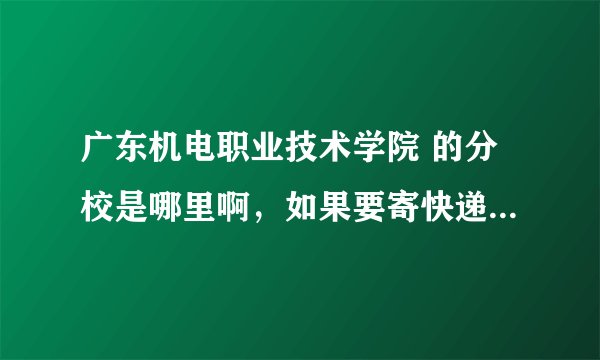 广东机电职业技术学院 的分校是哪里啊，如果要寄快递怎么填地址啊