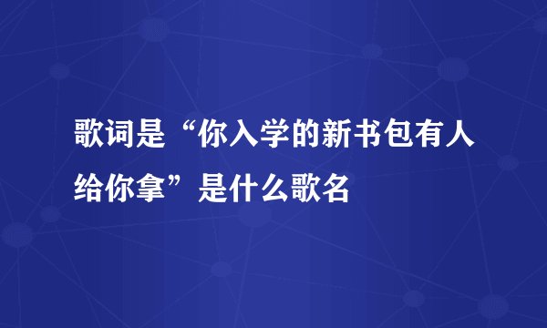 歌词是“你入学的新书包有人给你拿”是什么歌名