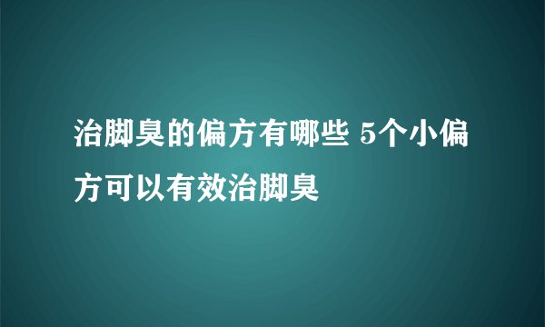 治脚臭的偏方有哪些 5个小偏方可以有效治脚臭