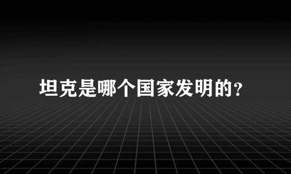 坦克是哪个国家发明的？