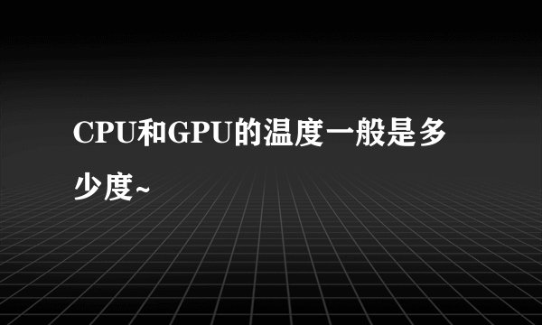 CPU和GPU的温度一般是多少度~