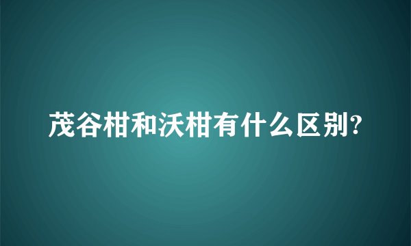 茂谷柑和沃柑有什么区别?