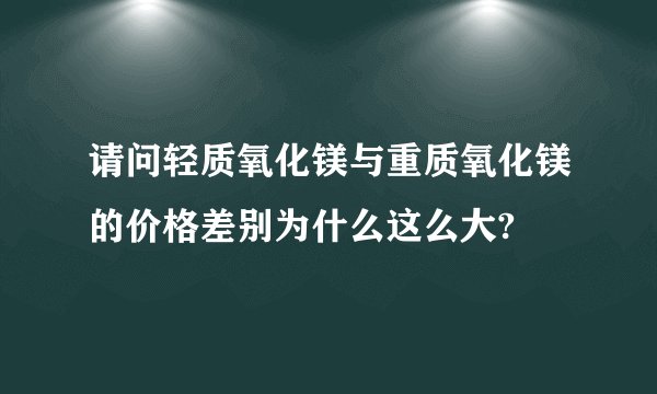 请问轻质氧化镁与重质氧化镁的价格差别为什么这么大?