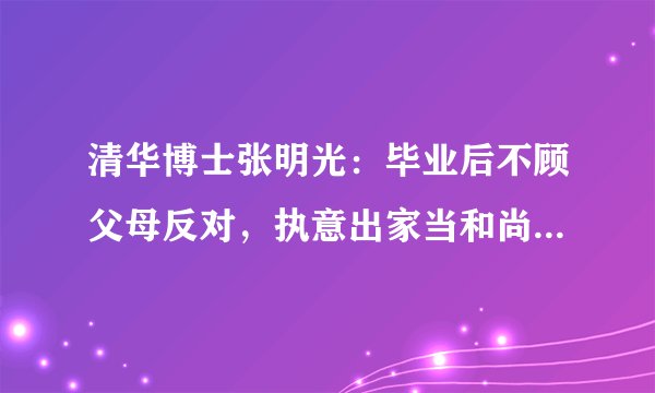 清华博士张明光：毕业后不顾父母反对，执意出家当和尚，后来怎样