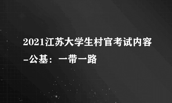 2021江苏大学生村官考试内容-公基：一带一路