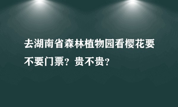 去湖南省森林植物园看樱花要不要门票？贵不贵？