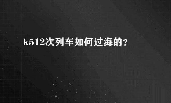 k512次列车如何过海的？