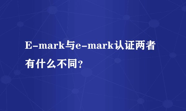 E-mark与e-mark认证两者有什么不同？