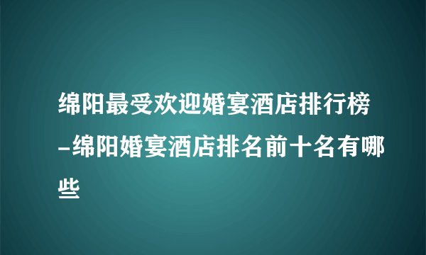 绵阳最受欢迎婚宴酒店排行榜-绵阳婚宴酒店排名前十名有哪些