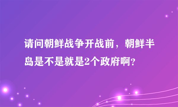请问朝鲜战争开战前，朝鲜半岛是不是就是2个政府啊？