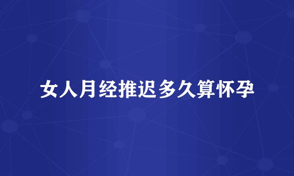 女人月经推迟多久算怀孕