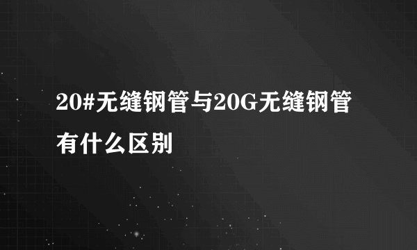 20#无缝钢管与20G无缝钢管有什么区别