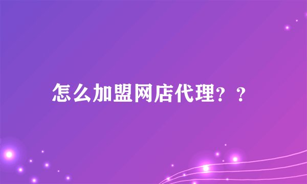 怎么加盟网店代理？？