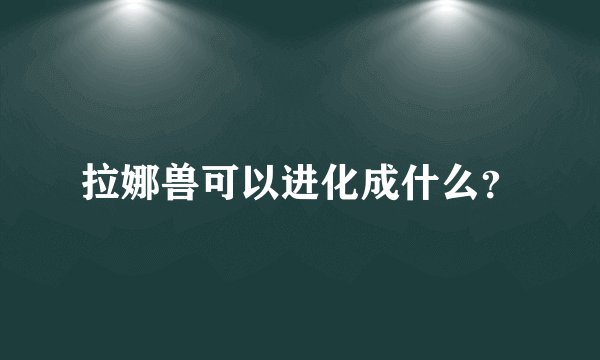 拉娜兽可以进化成什么？