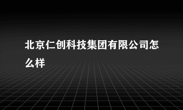 北京仁创科技集团有限公司怎么样