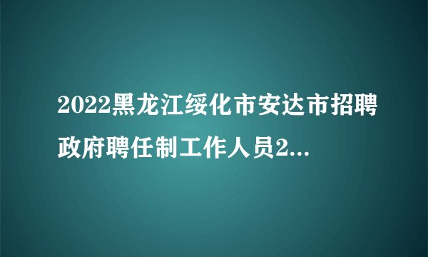 2022黑龙江绥化市安达市招聘政府聘任制工作人员21人公告