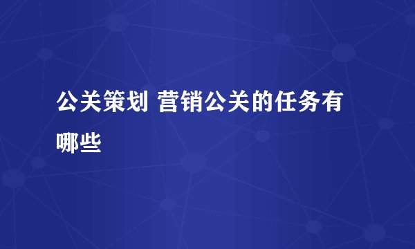 公关策划 营销公关的任务有哪些